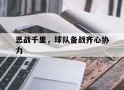 平博下载-恶战千里，球队备战齐心协力的简单介绍