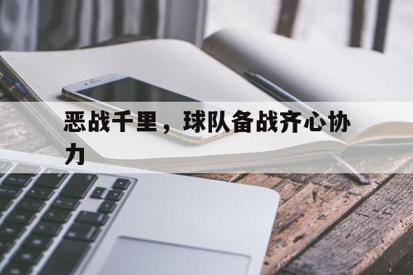 恶战千里，球队备战齐心协力的简单介绍